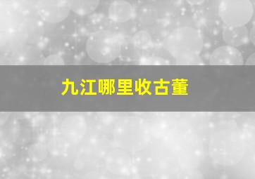 九江哪里收古董