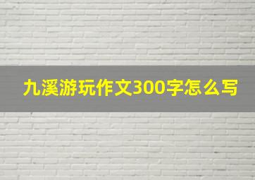 九溪游玩作文300字怎么写