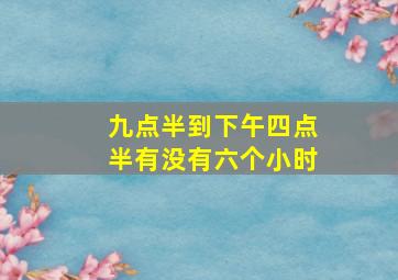 九点半到下午四点半有没有六个小时