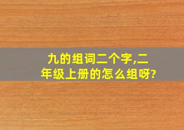 九的组词二个字,二年级上册的怎么组呀?