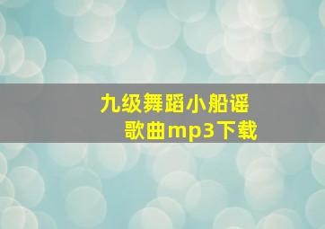 九级舞蹈小船谣歌曲mp3下载