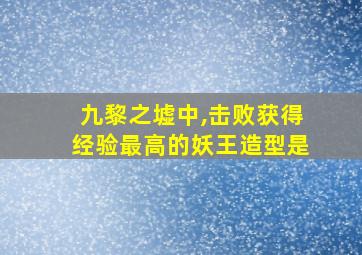 九黎之墟中,击败获得经验最高的妖王造型是