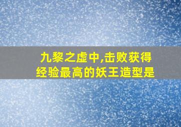 九黎之虚中,击败获得经验最高的妖王造型是