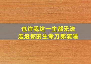 也许我这一生都无法走进你的生命刀郎演唱