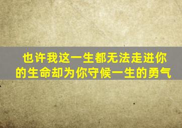 也许我这一生都无法走进你的生命却为你守候一生的勇气