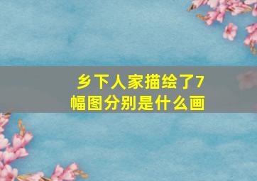 乡下人家描绘了7幅图分别是什么画