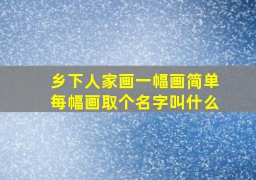 乡下人家画一幅画简单每幅画取个名字叫什么