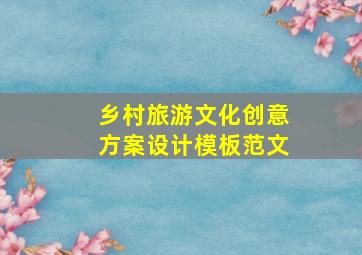 乡村旅游文化创意方案设计模板范文