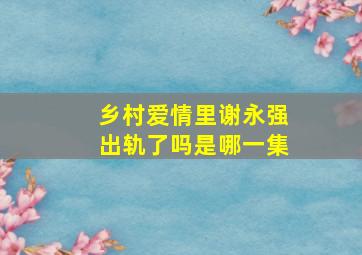 乡村爱情里谢永强出轨了吗是哪一集