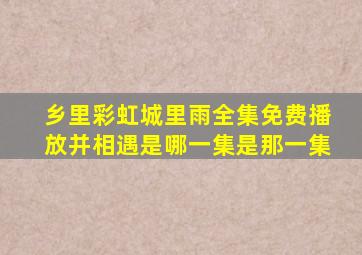 乡里彩虹城里雨全集免费播放并相遇是哪一集是那一集