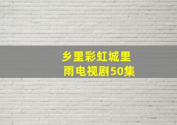 乡里彩虹城里雨电视剧50集