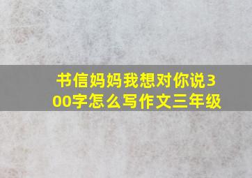 书信妈妈我想对你说300字怎么写作文三年级