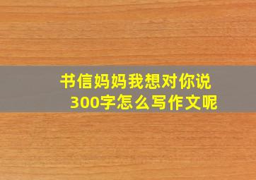 书信妈妈我想对你说300字怎么写作文呢