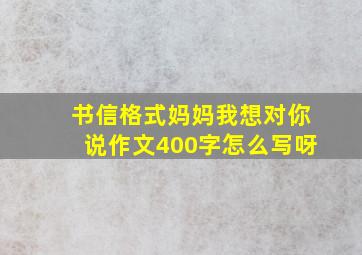 书信格式妈妈我想对你说作文400字怎么写呀