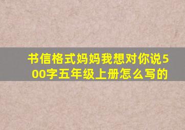 书信格式妈妈我想对你说500字五年级上册怎么写的