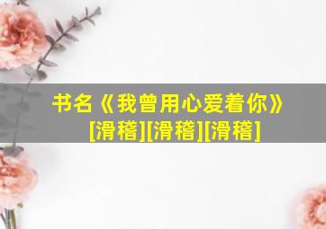 书名《我曾用心爱着你》[滑稽][滑稽][滑稽]