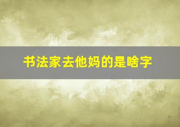 书法家去他妈的是啥字