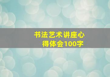 书法艺术讲座心得体会100字