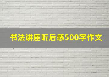 书法讲座听后感500字作文