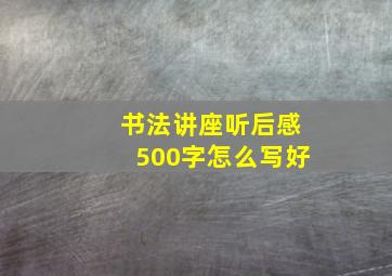 书法讲座听后感500字怎么写好