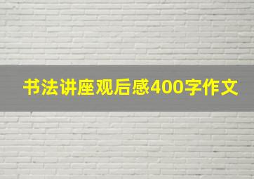 书法讲座观后感400字作文