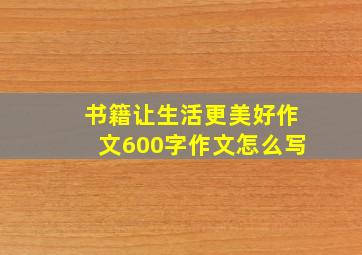 书籍让生活更美好作文600字作文怎么写