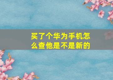 买了个华为手机怎么查他是不是新的