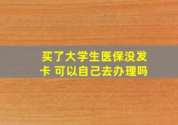 买了大学生医保没发卡 可以自己去办理吗