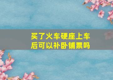 买了火车硬座上车后可以补卧铺票吗