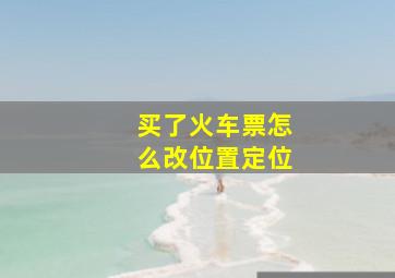 买了火车票怎么改位置定位