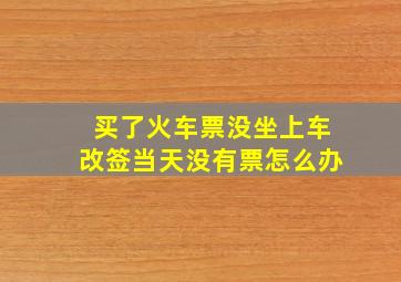 买了火车票没坐上车改签当天没有票怎么办