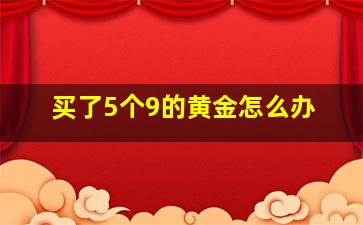 买了5个9的黄金怎么办