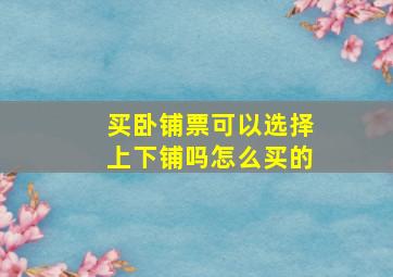 买卧铺票可以选择上下铺吗怎么买的