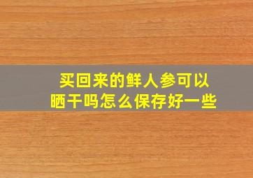 买回来的鲜人参可以晒干吗怎么保存好一些