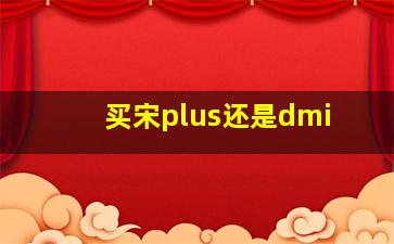 买宋plus还是dmi