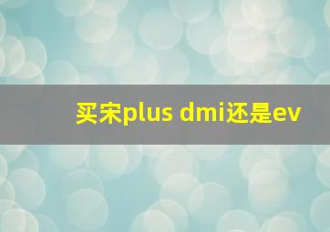 买宋plus dmi还是ev