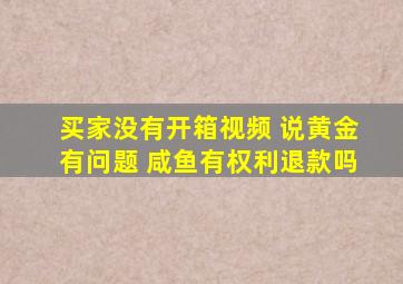 买家没有开箱视频 说黄金有问题 咸鱼有权利退款吗