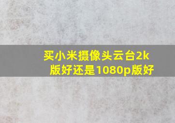 买小米摄像头云台2k版好还是1080p版好