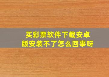 买彩票软件下载安卓版安装不了怎么回事呀