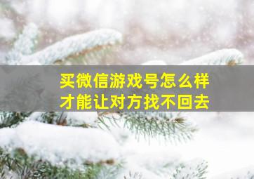 买微信游戏号怎么样才能让对方找不回去