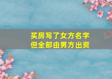 买房写了女方名字但全部由男方出资