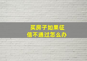 买房子如果征信不通过怎么办