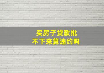 买房子贷款批不下来算违约吗