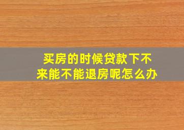 买房的时候贷款下不来能不能退房呢怎么办