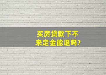 买房贷款下不来定金能退吗?