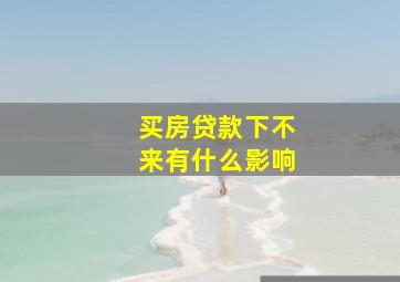 买房贷款下不来有什么影响