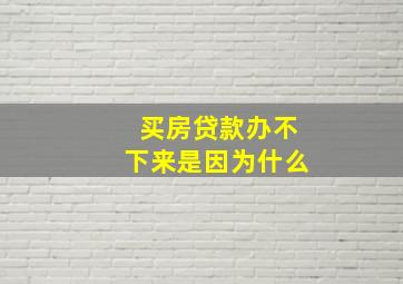 买房贷款办不下来是因为什么