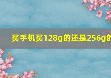 买手机买128g的还是256g的