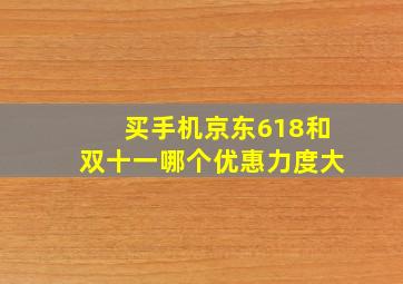 买手机京东618和双十一哪个优惠力度大