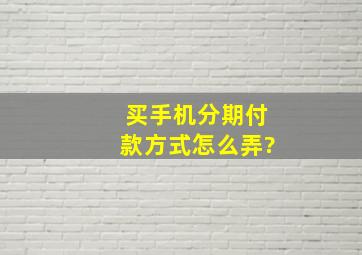 买手机分期付款方式怎么弄?